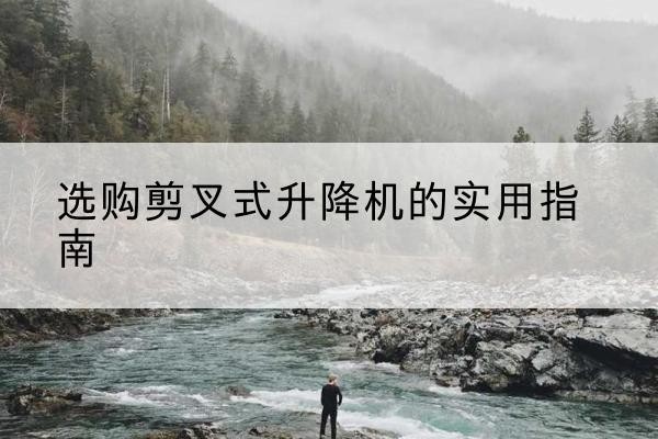 赣州剪叉式升降机怎么选-选购剪叉式升降机的实用指南