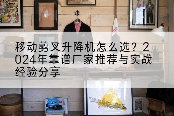 赣州升降平台厂家推荐-移动剪叉升降机怎么选?2024年靠谱厂家推荐与实战经验分享