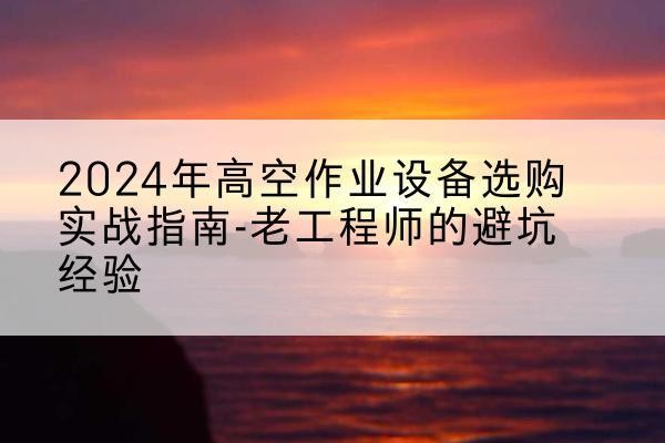 赣州高空作业升降机厂家推荐-2024年高空作业设备选购实战指南-老工程师的避坑经验