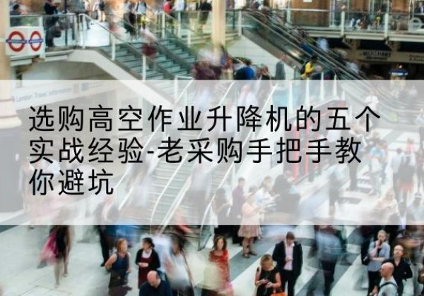 赣州高空作业升降机厂家-选购高空作业升降机的五个实战经验-老采购手把手教你避坑