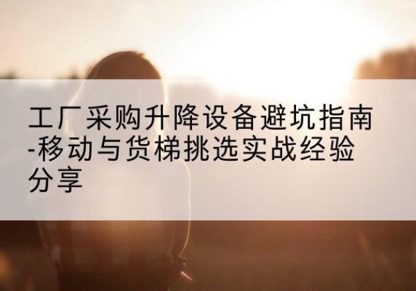 赣州移动式升降机怎么选-工厂采购升降设备避坑指南-移动与货梯挑选实战经验分享