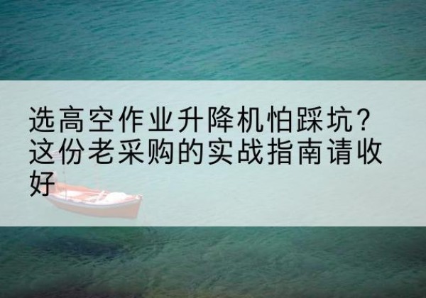赣州高空作业升降机厂家推荐-选高空作业升降机怕踩坑？这份老采购的实战指南请收好