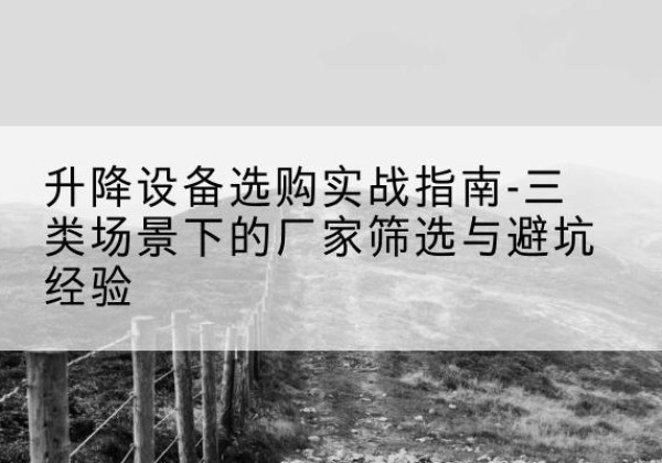 赣州移动式升降机厂家推荐-升降设备选购实战指南-三类场景下的厂家筛选与避坑经验