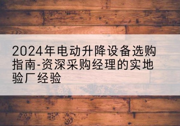 赣州电动剪叉升降平台厂家-2024年电动升降设备选购指南-资深采购经理的实地验厂经验