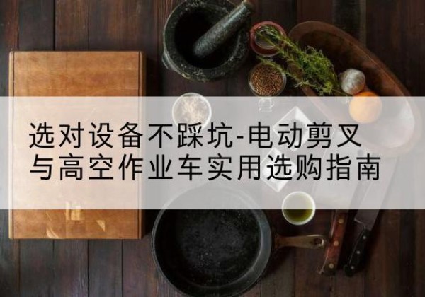 赣州电动剪叉升降平台怎么选-选对设备不踩坑-电动剪叉与高空作业车实用选购指南