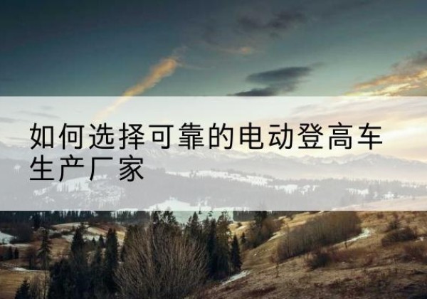 赣州电动登高车厂家-如何选择可靠的电动登高车生产厂家