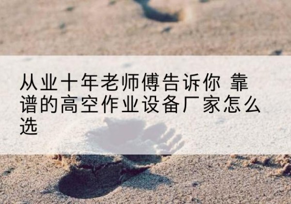 赣州高空作业升降机厂家推荐-从业十年老师傅告诉你 靠谱的高空作业设备厂家怎么选