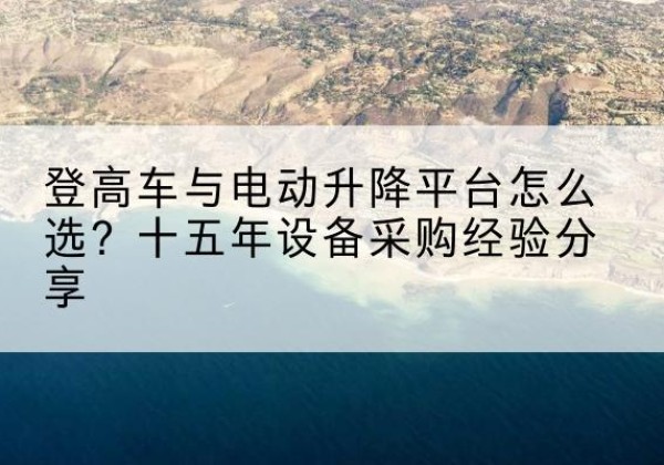 赣州登高车厂家厂家-登高车与电动升降平台怎么选？十五年设备采购经验分享