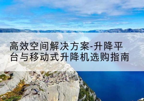 赣州升降平台厂家-*空间解决方案-升降平台与移动式升降机选购指南