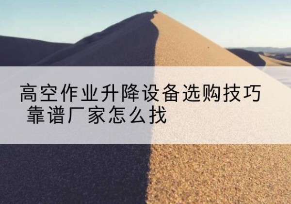 赣州电动升降平台厂家推荐-高空作业升降设备选购技巧 靠谱厂家怎么找