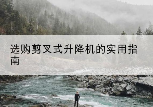 赣州剪叉式升降机怎么选-选购剪叉式升降机的实用指南