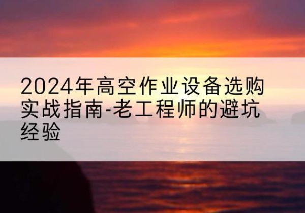 赣州高空作业升降机厂家推荐-2024年高空作业设备选购实战指南-老工程师的避坑经验